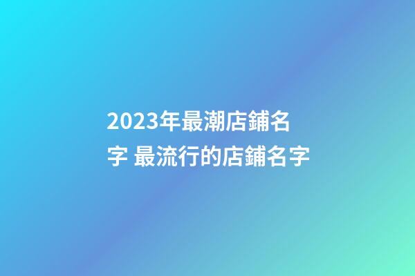 2023年最潮店鋪名字 最流行的店鋪名字-第1張-店鋪起名-玄機派